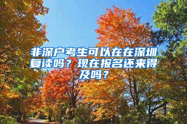 非深户考生可以在在深圳复读吗？现在报名还来得及吗？