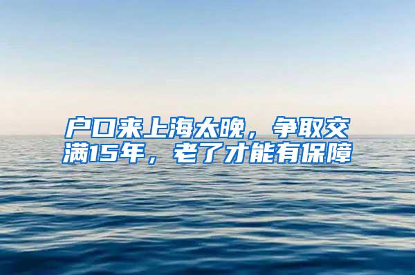 户口来上海太晚，争取交满15年，老了才能有保障