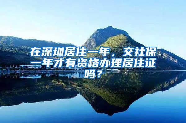 在深圳居住一年，交社保一年才有资格办理居住证吗？