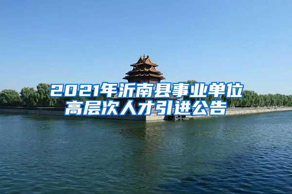 2021年沂南县事业单位高层次人才引进公告