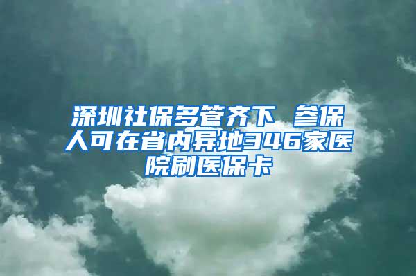 深圳社保多管齐下 参保人可在省内异地346家医院刷医保卡