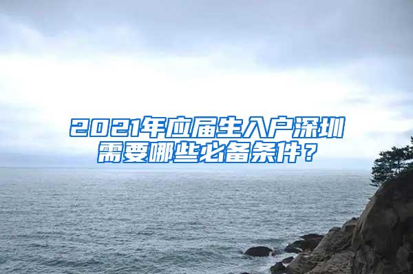 2021年应届生入户深圳需要哪些必备条件？