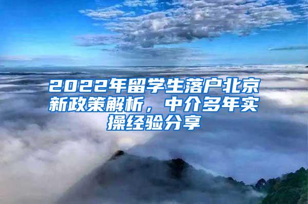 2022年留学生落户北京新政策解析，中介多年实操经验分享