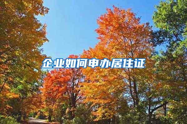 企业如何申办居住证