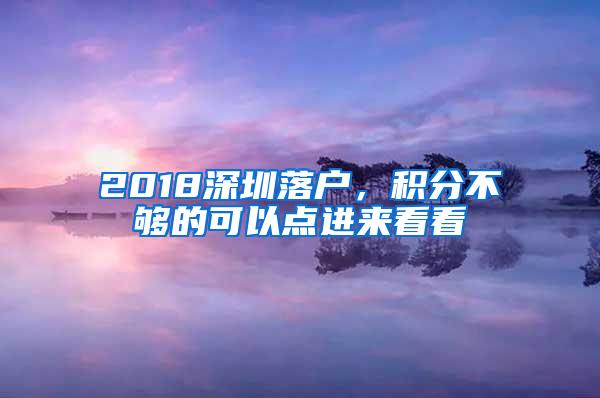 2018深圳落户，积分不够的可以点进来看看