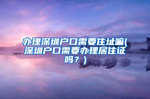 办理深圳户口需要住址嘛(深圳户口需要办理居住证吗？)