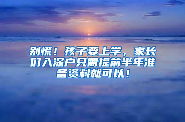 别慌！孩子要上学，家长们入深户只需提前半年准备资料就可以！