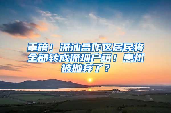 重磅！深汕合作区居民将全部转成深圳户籍！惠州被抛弃了？