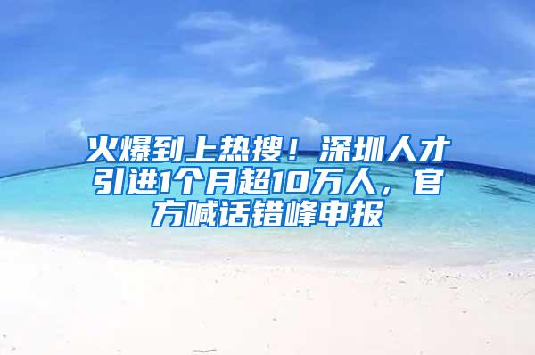 火爆到上热搜！深圳人才引进1个月超10万人，官方喊话错峰申报