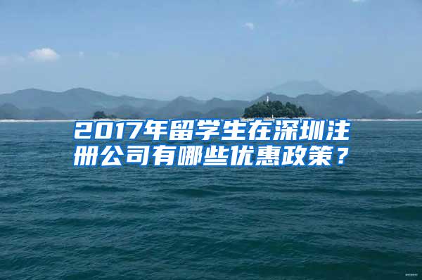 2017年留学生在深圳注册公司有哪些优惠政策？