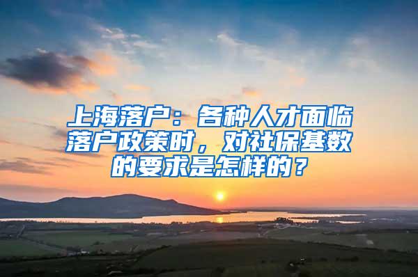 上海落户：各种人才面临落户政策时，对社保基数的要求是怎样的？