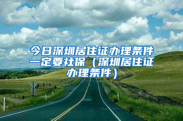 今日深圳居住证办理条件一定要社保（深圳居住证办理条件）