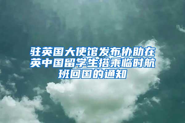 驻英国大使馆发布协助在英中国留学生搭乘临时航班回国的通知