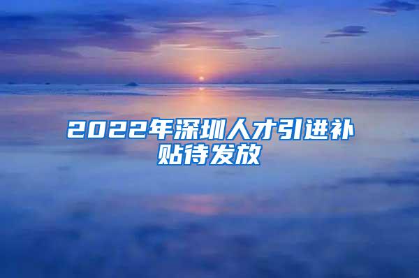 2022年深圳人才引进补贴待发放