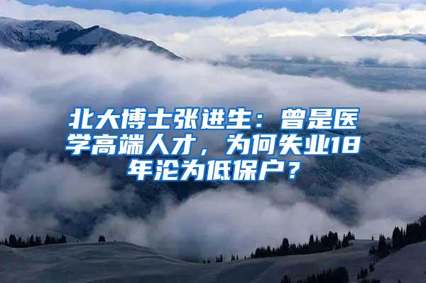 北大博士张进生：曾是医学高端人才，为何失业18年沦为低保户？