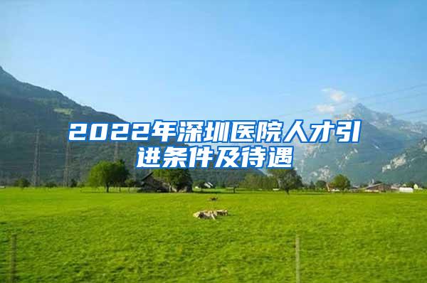 2022年深圳医院人才引进条件及待遇