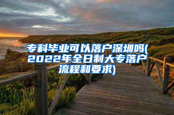 专科毕业可以落户深圳吗(2022年全日制大专落户流程和要求)