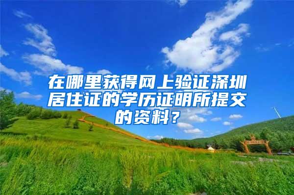 在哪里获得网上验证深圳居住证的学历证明所提交的资料？