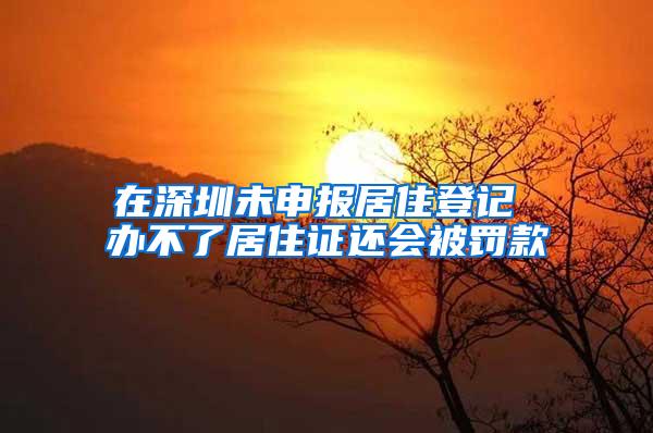 在深圳未申报居住登记 办不了居住证还会被罚款