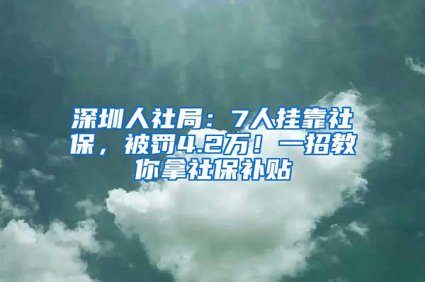 深圳人社局：7人挂靠社保，被罚4.2万！一招教你拿社保补贴