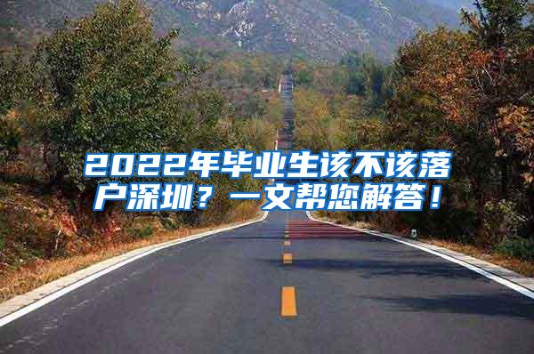 2022年毕业生该不该落户深圳？一文帮您解答！