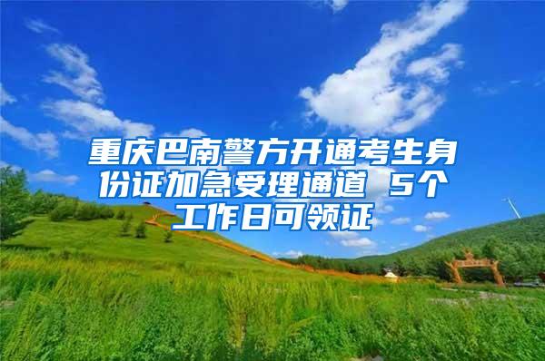 重庆巴南警方开通考生身份证加急受理通道 5个工作日可领证