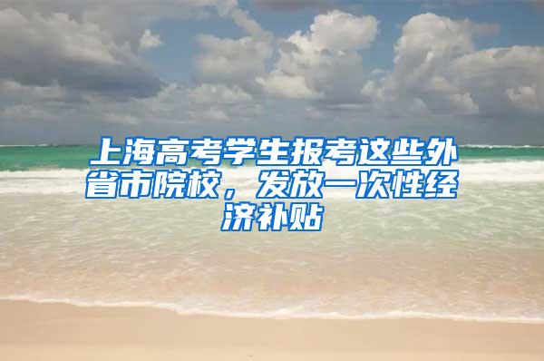 上海高考学生报考这些外省市院校，发放一次性经济补贴