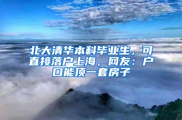 北大清华本科毕业生，可直接落户上海，网友：户口能顶一套房子