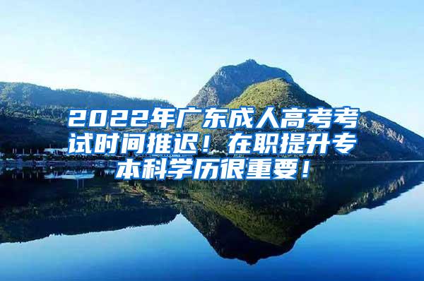 2022年广东成人高考考试时间推迟！在职提升专本科学历很重要！