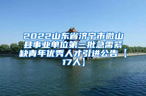 2022山东省济宁市微山县事业单位第三批急需紧缺青年优秀人才引进公告【17人】