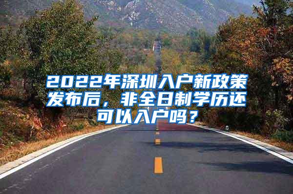 2022年深圳入户新政策发布后，非全日制学历还可以入户吗？