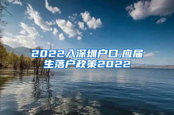 2022入深圳户口,应届生落户政策2022