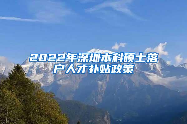 2022年深圳本科硕士落户人才补贴政策