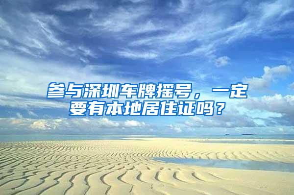 参与深圳车牌摇号，一定要有本地居住证吗？