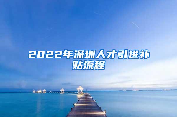 2022年深圳人才引进补贴流程