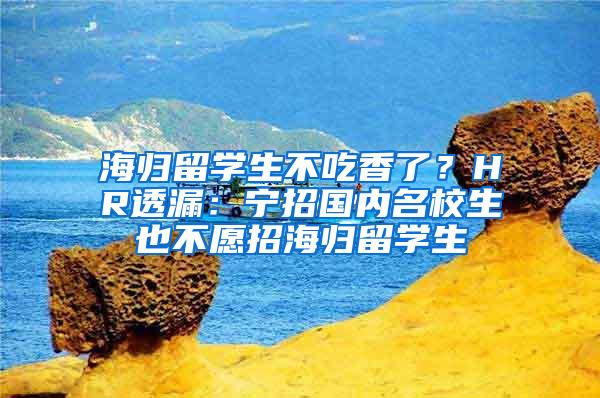 海归留学生不吃香了？HR透漏：宁招国内名校生也不愿招海归留学生