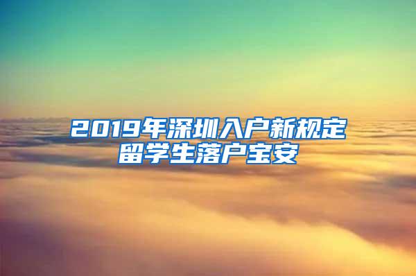 2019年深圳入户新规定留学生落户宝安