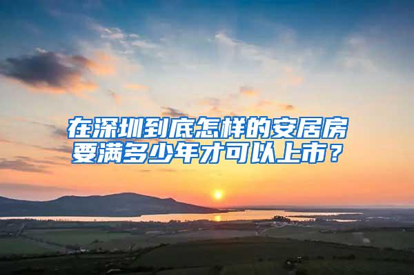 在深圳到底怎样的安居房要满多少年才可以上市？