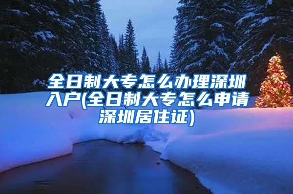 全日制大专怎么办理深圳入户(全日制大专怎么申请深圳居住证)