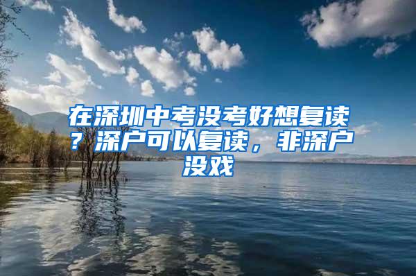 在深圳中考没考好想复读？深户可以复读，非深户没戏