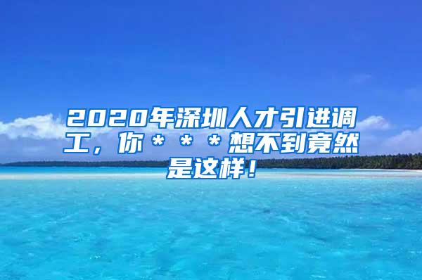 2020年深圳人才引进调工，你＊＊＊想不到竟然是这样！