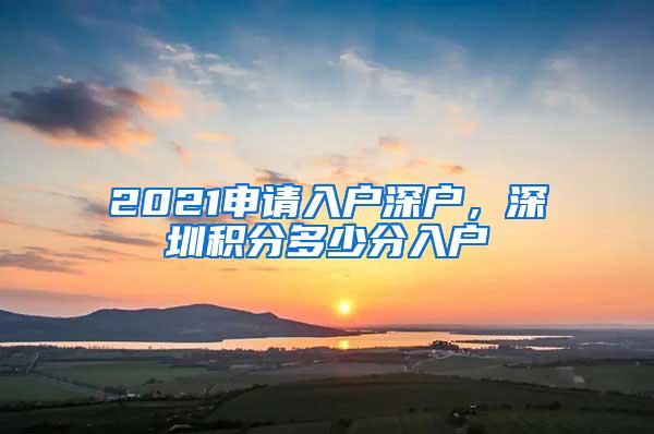 2021申请入户深户，深圳积分多少分入户