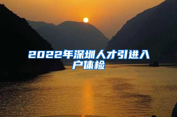 2022年深圳人才引进入户体检