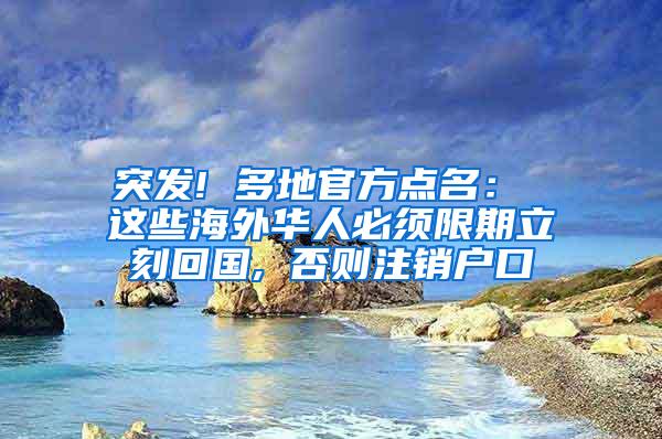 突发! 多地官方点名： 这些海外华人必须限期立刻回国, 否则注销户口