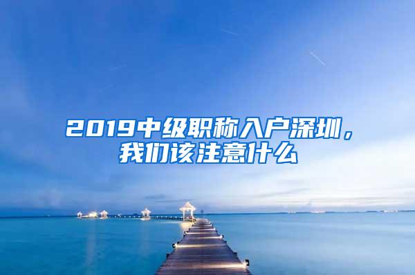 2019中级职称入户深圳，我们该注意什么