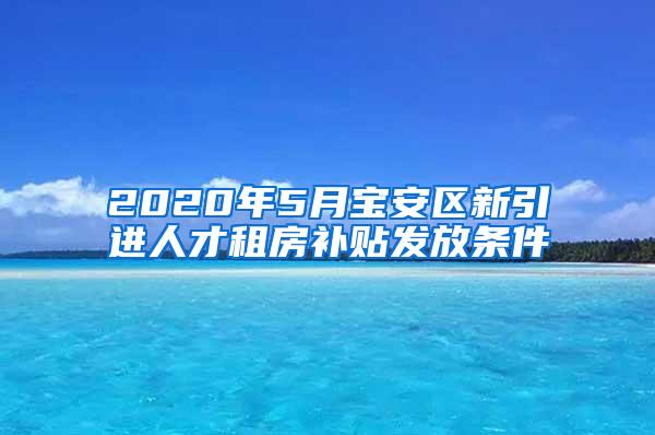 2020年5月宝安区新引进人才租房补贴发放条件