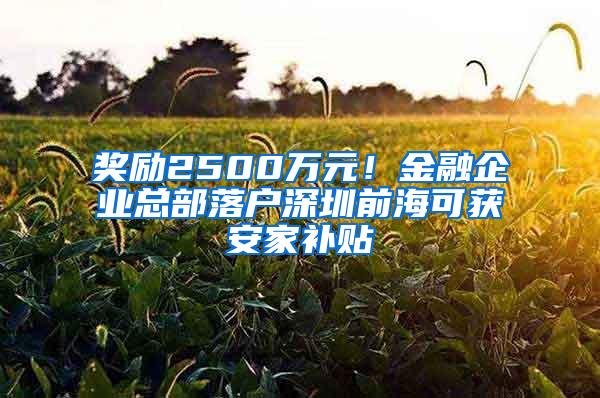 奖励2500万元！金融企业总部落户深圳前海可获安家补贴