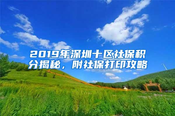 2019年深圳十区社保积分揭秘，附社保打印攻略