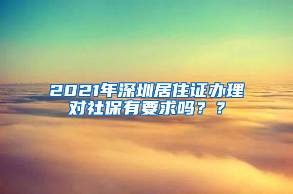 2021年深圳居住证办理对社保有要求吗？？