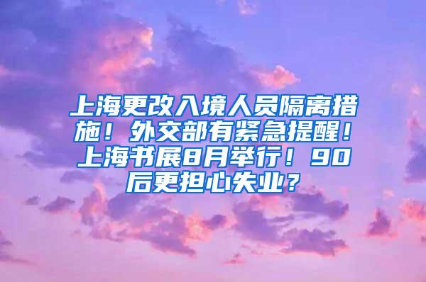 上海更改入境人员隔离措施！外交部有紧急提醒！上海书展8月举行！90后更担心失业？